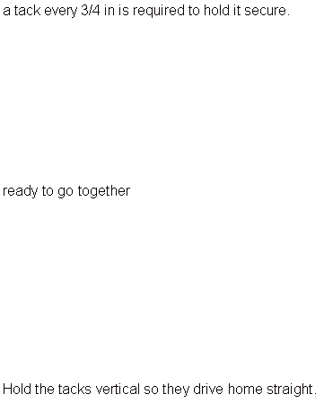 Text Box: a tack every 3/4 in is required to hold it secure.
ready to go together
Hold the tacks vertical so they drive home straight.
